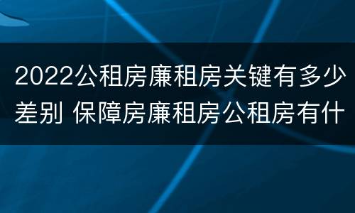 2022公租房廉租房关键有多少差别 保障房廉租房公租房有什么区别