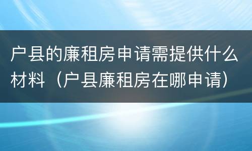 户县的廉租房申请需提供什么材料（户县廉租房在哪申请）