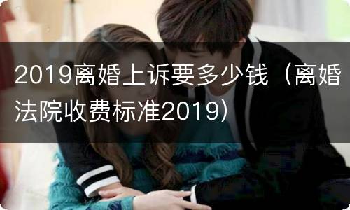 2019离婚上诉要多少钱（离婚法院收费标准2019）