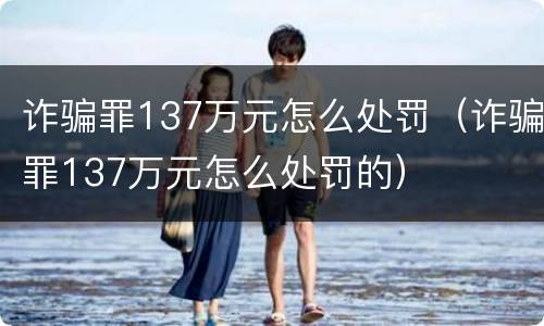 诈骗罪137万元怎么处罚（诈骗罪137万元怎么处罚的）