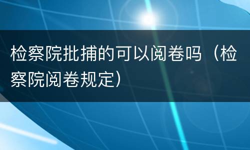 检察院批捕的可以阅卷吗（检察院阅卷规定）