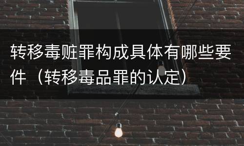 转移毒赃罪构成具体有哪些要件（转移毒品罪的认定）