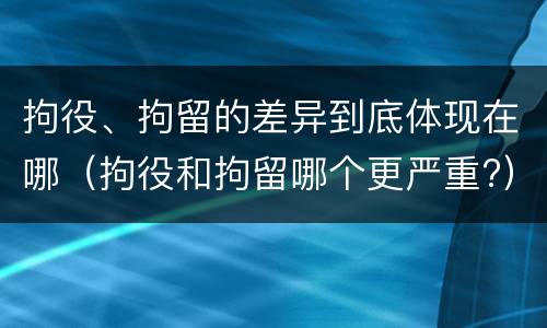 拘役、拘留的差异到底体现在哪（拘役和拘留哪个更严重?）