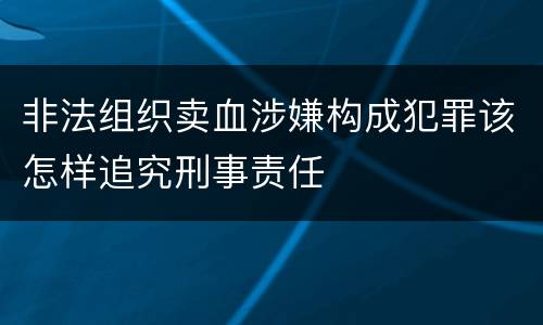 非法组织卖血涉嫌构成犯罪该怎样追究刑事责任