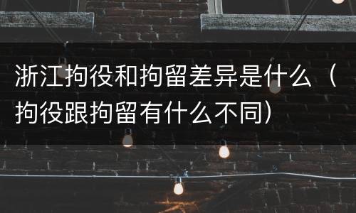 浙江拘役和拘留差异是什么（拘役跟拘留有什么不同）