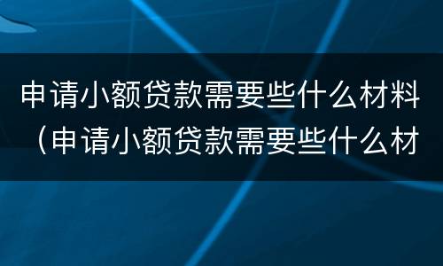 申请小额贷款需要些什么材料（申请小额贷款需要些什么材料和手续）