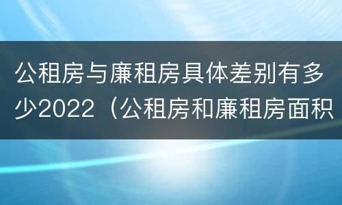 公租房与廉租房具体差别有多少2022（公租房和廉租房面积）