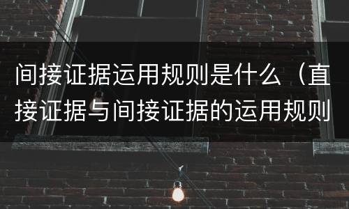 间接证据运用规则是什么（直接证据与间接证据的运用规则）