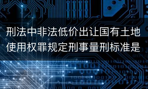 刑法中非法低价出让国有土地使用权罪规定刑事量刑标准是多少