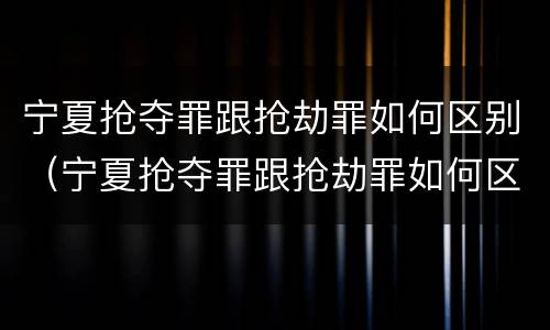 宁夏抢夺罪跟抢劫罪如何区别（宁夏抢夺罪跟抢劫罪如何区别呢）