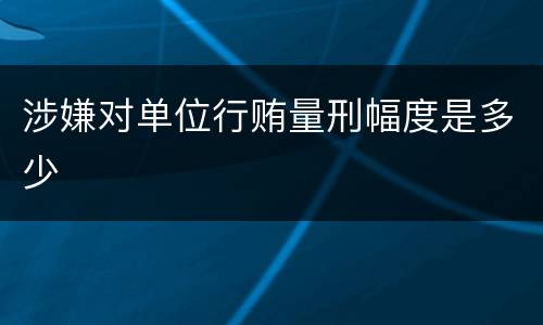 涉嫌对单位行贿量刑幅度是多少