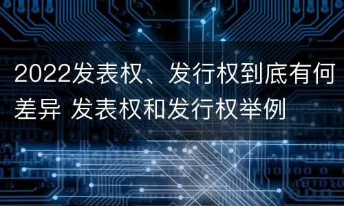 2022发表权、发行权到底有何差异 发表权和发行权举例