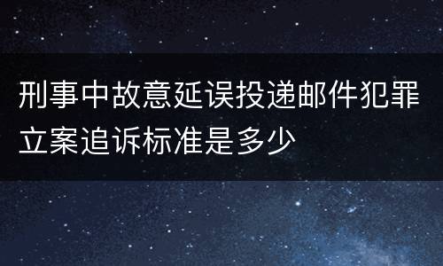 刑事中故意延误投递邮件犯罪立案追诉标准是多少