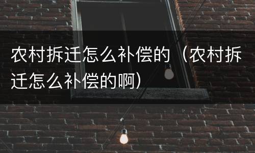 农村拆迁怎么补偿的（农村拆迁怎么补偿的啊）