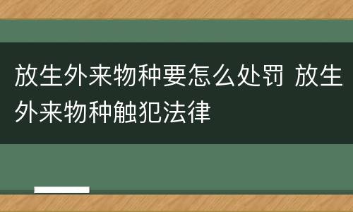 放生外来物种要怎么处罚 放生外来物种触犯法律