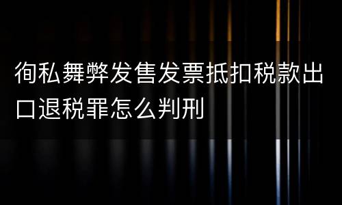 徇私舞弊发售发票抵扣税款出口退税罪怎么判刑