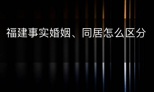 福建事实婚姻、同居怎么区分