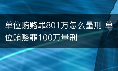 单位贿赂罪801万怎么量刑 单位贿赂罪100万量刑