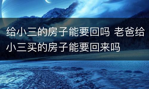 给小三的房子能要回吗 老爸给小三买的房子能要回来吗