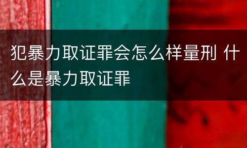 犯暴力取证罪会怎么样量刑 什么是暴力取证罪