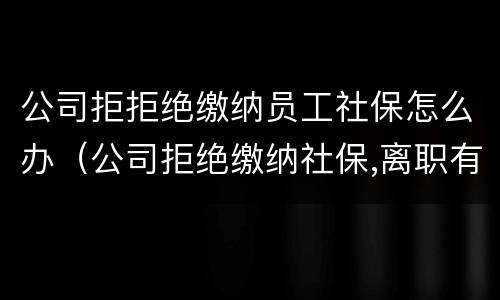 公司拒拒绝缴纳员工社保怎么办（公司拒绝缴纳社保,离职有补偿吗）