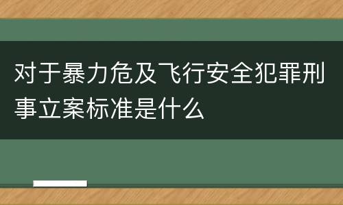 对于暴力危及飞行安全犯罪刑事立案标准是什么