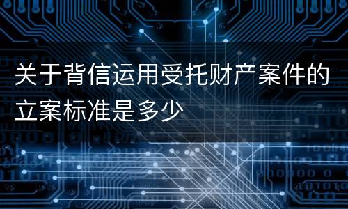 关于背信运用受托财产案件的立案标准是多少