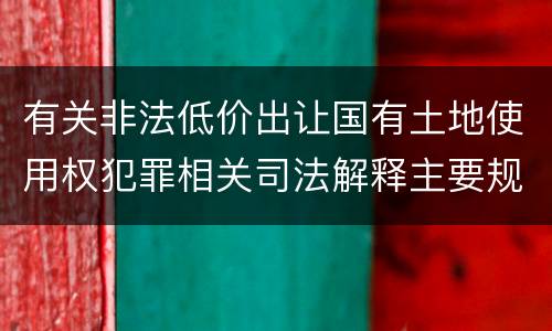 有关非法低价出让国有土地使用权犯罪相关司法解释主要规定