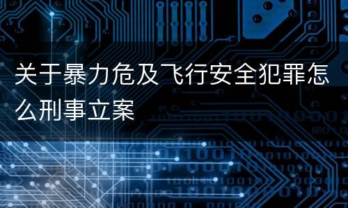 关于暴力危及飞行安全犯罪怎么刑事立案