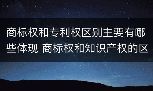 商标权和专利权区别主要有哪些体现 商标权和知识产权的区别