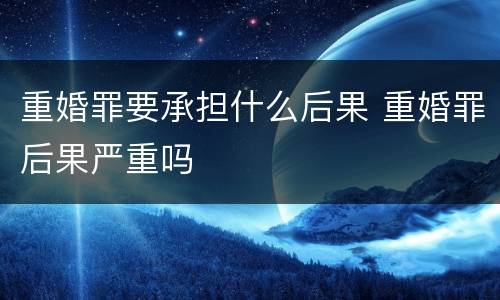 重婚罪要承担什么后果 重婚罪后果严重吗