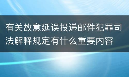 有关故意延误投递邮件犯罪司法解释规定有什么重要内容