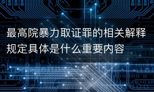 最高院暴力取证罪的相关解释规定具体是什么重要内容