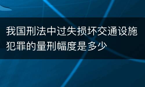 我国刑法中过失损坏交通设施犯罪的量刑幅度是多少