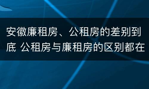 安徽廉租房、公租房的差别到底 公租房与廉租房的区别都在此,别再搞错了!