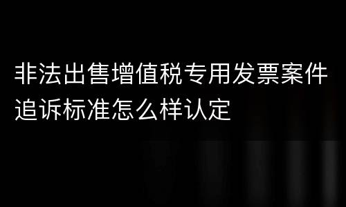 非法出售增值税专用发票案件追诉标准怎么样认定