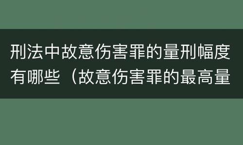 刑法中故意伤害罪的量刑幅度有哪些（故意伤害罪的最高量刑）