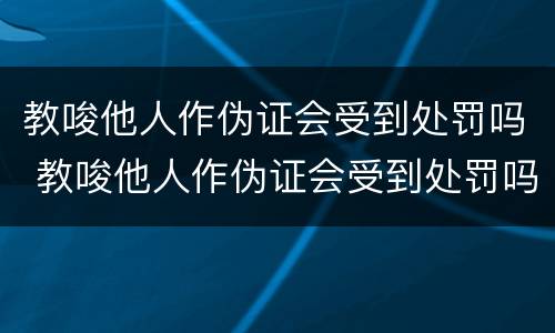 教唆他人作伪证会受到处罚吗 教唆他人作伪证会受到处罚吗