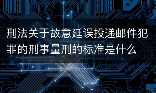 刑法关于故意延误投递邮件犯罪的刑事量刑的标准是什么