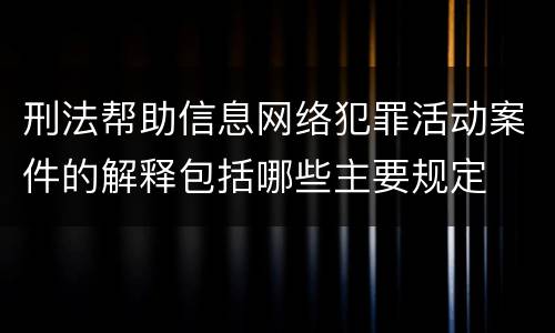 刑法帮助信息网络犯罪活动案件的解释包括哪些主要规定