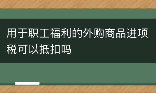 用于职工福利的外购商品进项税可以抵扣吗