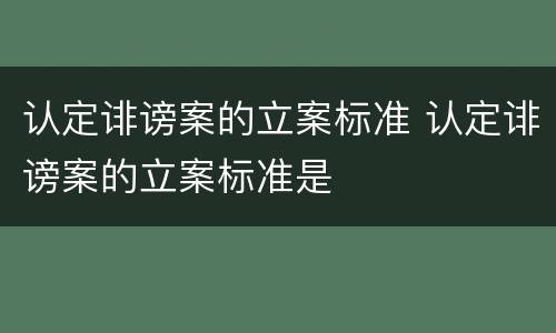 认定诽谤案的立案标准 认定诽谤案的立案标准是