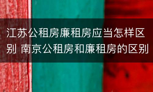 江苏公租房廉租房应当怎样区别 南京公租房和廉租房的区别