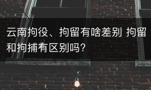 云南拘役、拘留有啥差别 拘留和拘捕有区别吗?