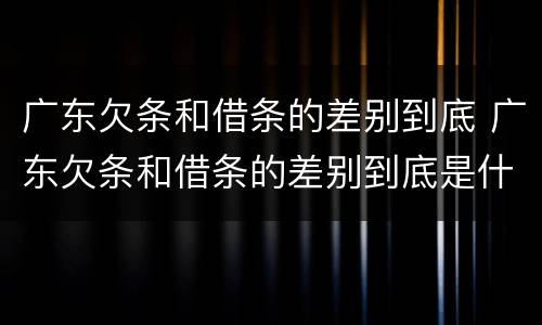 广东欠条和借条的差别到底 广东欠条和借条的差别到底是什么