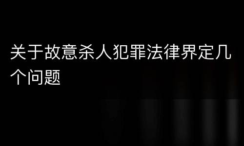 关于故意杀人犯罪法律界定几个问题