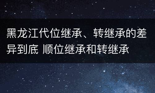 黑龙江代位继承、转继承的差异到底 顺位继承和转继承