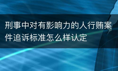 刑事中对有影响力的人行贿案件追诉标准怎么样认定