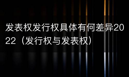 发表权发行权具体有何差异2022（发行权与发表权）