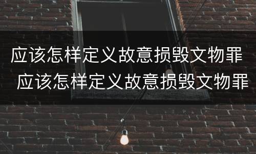 应该怎样定义故意损毁文物罪 应该怎样定义故意损毁文物罪立案标准